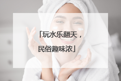 玩水乐翻天，民俗趣味浓