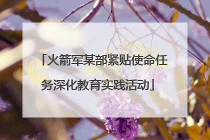 火箭军某部紧贴使命任务深化教育实践活动