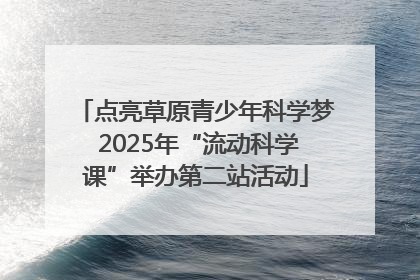 点亮草原青少年科学梦 2025年“流动科学课”举办第二站活动