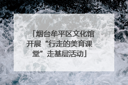 烟台牟平区文化馆开展“行走的美育课堂”走基层活动