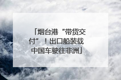 烟台港“带货交付”！出口船装载中国车驶往非洲