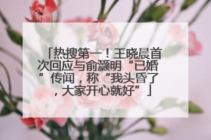 热搜第一！王晓晨首次回应与俞灏明“已婚”传闻，称“我头昏了，大家开心就好”