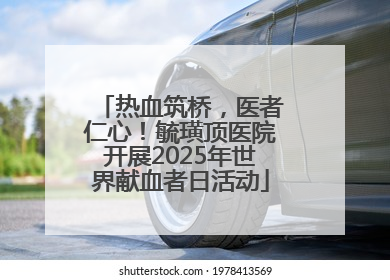 热血筑桥，医者仁心！毓璜顶医院开展2025年世界献血者日活动