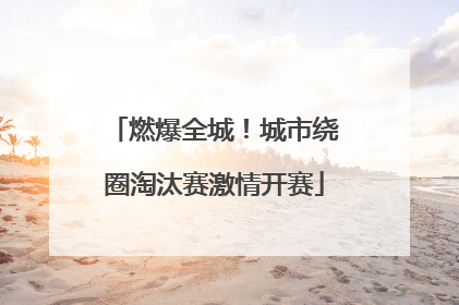 燃爆全城！城市绕圈淘汰赛激情开赛
