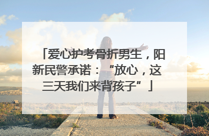 爱心护考骨折男生，阳新民警承诺：“放心，这三天我们来背孩子”