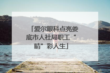 爱尔眼科点亮娄底市人社局职工“睛”彩人生