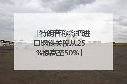 特朗普称将把进口钢铁关税从25%提高至50%