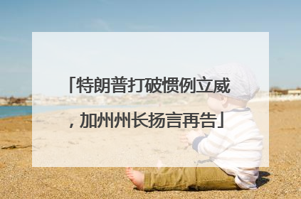 特朗普打破惯例立威，加州州长扬言再告