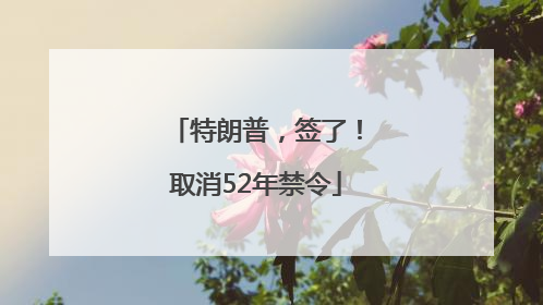 特朗普，签了！取消52年禁令