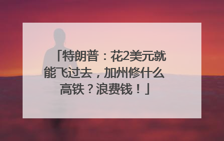 特朗普：花2美元就能飞过去，加州修什么高铁？浪费钱！