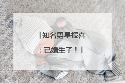 知名男星报喜：已婚生子！