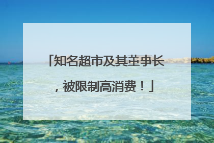 知名超市及其董事长，被限制高消费！
