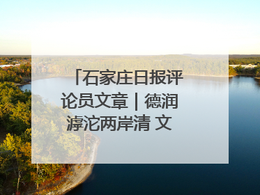 石家庄日报评论员文章｜德润滹沱两岸清 文明花开幸福城