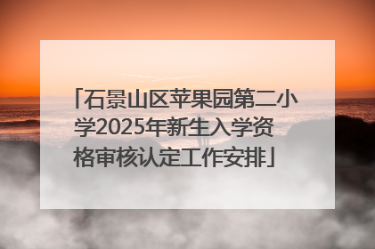 石景山区苹果园第二小学2025年新生入学资格审核认定工作安排