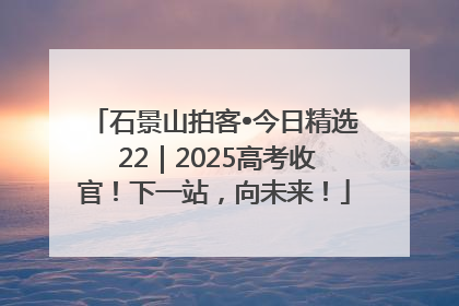 石景山拍客•今日精选 22｜2025高考收官！下一站，向未来！