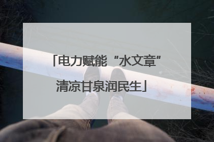 电力赋能“水文章” 清凉甘泉润民生