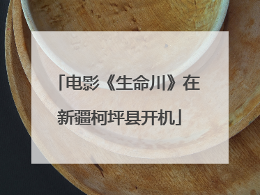 电影《生命川》在新疆柯坪县开机
