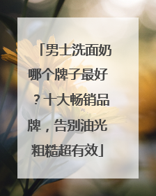 男士洗面奶哪个牌子最好？十大畅销品牌，告别油光粗糙超有效