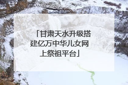 甘肃天水升级搭建亿万中华儿女网上祭祖平台