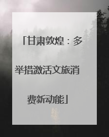 甘肃敦煌：多举措激活文旅消费新动能