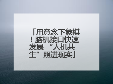 用意念下象棋！脑机接口快速发展 “人机共生”照进现实