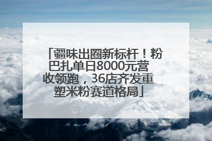 疆味出圈新标杆！粉巴扎单日8000元营收领跑，36店齐发重塑米粉赛道格局