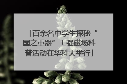 百余名中学生探秘“国之重器”！强磁场科普活动在华科大举行