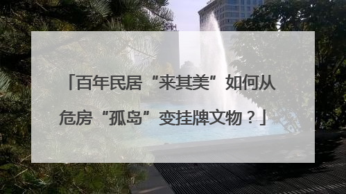 百年民居“来其美”如何从危房“孤岛”变挂牌文物？