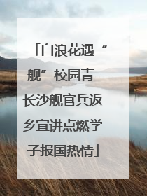 白浪花遇“舰”校园青 长沙舰官兵返乡宣讲点燃学子报国热情