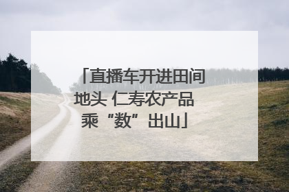 直播车开进田间地头 仁寿农产品乘“数”出山