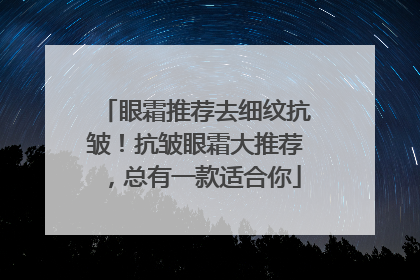 眼霜推荐去细纹抗皱！抗皱眼霜大推荐，总有一款适合你