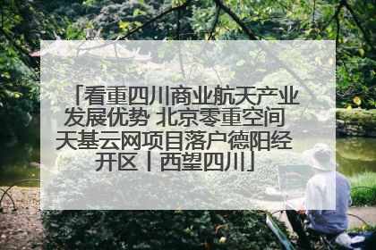 看重四川商业航天产业发展优势 北京零重空间天基云网项目落户德阳经开区丨西望四川