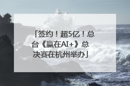 签约！超5亿！总台《赢在AI+》总决赛在杭州举办