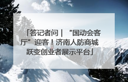 答记者问｜“国动会客厅”迎客！济南人防商城跃变创业者展示平台