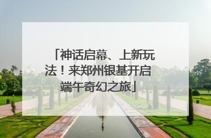神话启幕、上新玩法！来郑州银基开启端午奇幻之旅