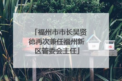 福州市市长吴贤德再次兼任福州新区管委会主任