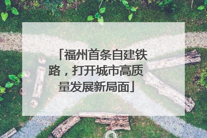 福州首条自建铁路，打开城市高质量发展新局面
