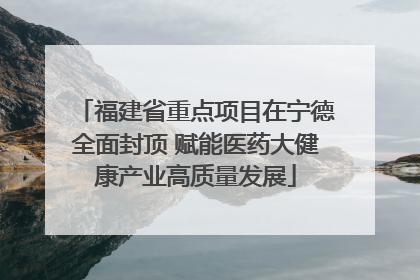福建省重点项目在宁德全面封顶 赋能医药大健康产业高质量发展