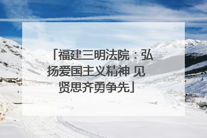 福建三明法院：弘扬爱国主义精神 见贤思齐勇争先