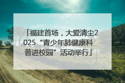 福建首场，大爱清尘2025“青少年肺健康科普进校园”活动举行