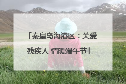 秦皇岛海港区：关爱残疾人 情暖端午节