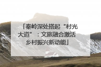 秦岭深处搭起“村光大道”：文旅融合激活乡村振兴新动能