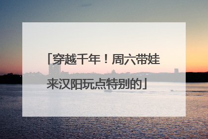 穿越千年！周六带娃来汉阳玩点特别的