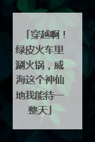 穿越啊！绿皮火车里涮火锅，威海这个神仙地我能待一整天