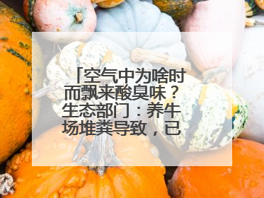 空气中为啥时而飘来酸臭味？生态部门：养牛场堆粪导致，已要求除臭消杀