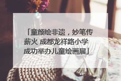 童颜绘非遗，妙笔传薪火 成都龙祥路小学成功举办儿童绘画展