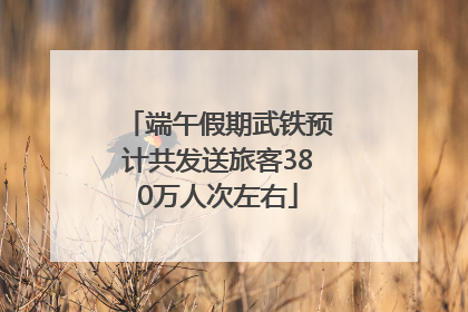 端午假期武铁预计共发送旅客380万人次左右