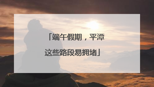 端午假期，平潭这些路段易拥堵