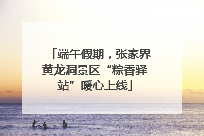 端午假期，张家界黄龙洞景区“粽香驿站”暖心上线