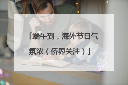端午到，海外节日气氛浓（侨界关注）
